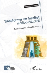 Anthony George-Esteban - Transformer un institut médico-éducatif - Pour un avenir "hors les murs".