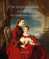 Anthony Geraghty - The Empress Eugénie in England : Art, Architecture, Collecting. - Art, Architecture, Collecting.