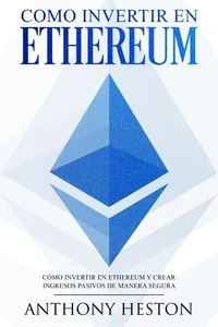 Como invertir en Ethereum: La Guía Completa de Cómo Invertir tu Dinero en Ethereum y Crear Ingresos Pasivos Usando esta Criptomoneda