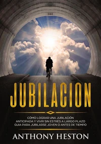 Jubilacion: Cómo lograr una jubilación anticipada y vivir sin estrés a largo plazo. Guía para jubilarse joven o antes de tiempo