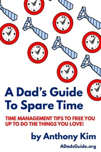 A Dad’s Guide to Spare Time: Time Management Tips To Free You Up to Do the Things You Love!