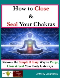  Anthony Langmartey - How To Close And Seal Your Chakras: Discover The Simple And Easy Way To Purge, Close And Seal Your Body Gateways.