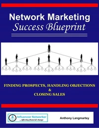 Network Marketing Success Blueprint: Finding Prospects, Handling Objections &amp; Closing Sales