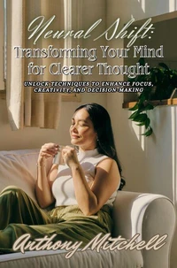 Neural Shift: Transforming Your Mind for Clearer Thought- Unlock Techniques to Enhance Focus, Creativity, and Decision-Making