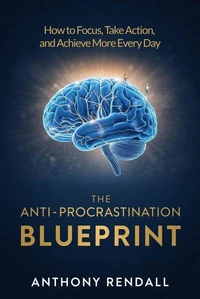 The Anti-Procrastination Blueprint: How to Focus, Take Action, and Achieve More Every Day