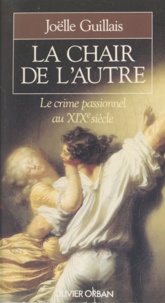 Anthony Rowley et Joëlle Guillais - La chair de l'autre - Le crime passionnel au XIXe siècle.