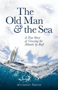 Anthony Smith - The Old Man and the Sea - A True Story of Crossing the Atlantic by Raft.