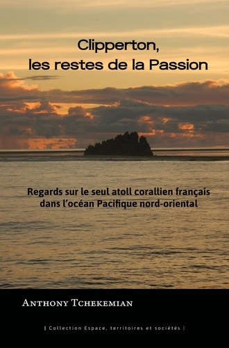 Clipperton, les restes de la Passion. Regards sur le seul atoll corallien français dans l'océan Pacifique nord-oriental