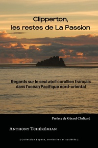 Anthony Tchékémian - Clipperton, les restes de La Passion - Regards sur le seul atoll corallien français dans l'océan Pacifique nord-oriental.