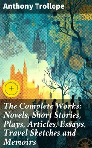 The Complete Works: Novels, Short Stories, Plays, Articles, Essays, Travel Sketches and Memoirs
