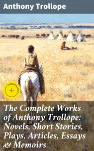 The Complete Works of Anthony Trollope: Novels, Short Stories, Plays, Articles, Essays &amp; Memoirs