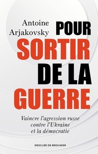 Antoine Arjakovsky - Pour sortir de la guerre - Vaincre l'agression russe contre l'Ukraine et la démocratie.
