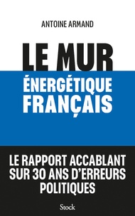 Antoine Armand - Le mur énergétique français - Comment rattraper 30 ans d'erreurs politiques.