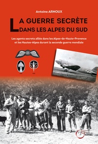 Antoine Arnoux - La guerre secrète dans les Alpes du Sud - Les agents secrets alliés dans les Alpes-de-Haute-Provence et les Hautes-Alpes durant la Seconde Guerre mondiale.