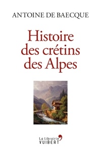 Antoine Baecque et Antoine de Baecque - Histoire des crétins des Alpes.