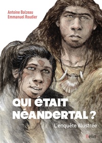 Antoine Balzeau et Emmanuel Roudier - Qui était Néandertal ? - L'enquête illustrée.