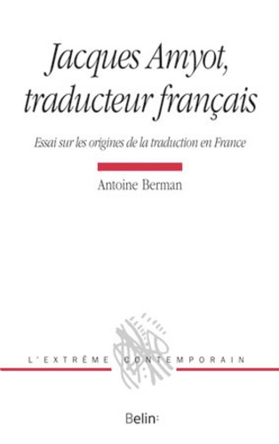 Antoine Berman - Jacques Amyot, traducteur français - Essai sur les origines de la traduction en France.
