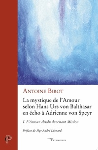 Antoine Birot - La mystique de l'amour selon Hans Urs von Balthasar en écho à Adrienne von Speyr - Tome 1, L'amour absolu devenant mission.