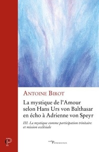 Antoine Birot - La mystique de l'amour selon Hans Urs von Balthasar en écho à Adrienne von Speyr - Tome 3, La mystique comme participation trinitaire et mission ecclésiale.