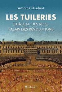 Antoine Boulant - Les Tuileries - Château des rois, palais des révolutions.