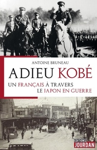 Antoine Bruneau - Adieu Kobé - Un Français à travers le Japon en guerre.