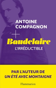 Antoine Campagnon - Baudelaire - L'irréductible.