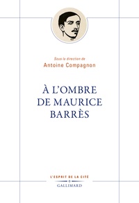 Antoine Compagnon - A l’ombre de Maurice Barrès.