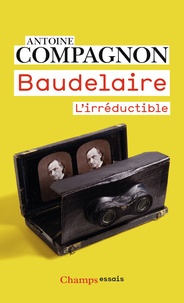 Antoine Compagnon - Baudelaire - L'irréductible.