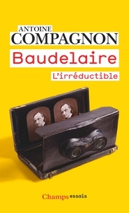 Antoine Compagnon - Baudelaire - L'irréductible.