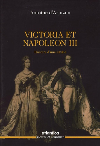 Antoine d' Arjuzon - Victoria et Napoléon III - Histoire d'une amitié.