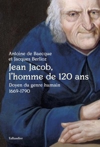 Antoine de Baecque et Jacques Berlioz - Jean Jacob, l'homme de 120 ans - Doyen du genre humain 1669-1790.
