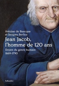 Antoine de Baecque et Jacques Berlioz - Jean Jacob, l'homme de 120 ans - Doyen du genre humain 1669-1790.