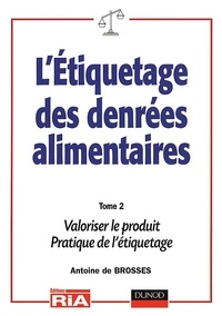 Antoine de Brosses - L'Etiquetage Des Denrees Alimentaires. Tome 2, Valoriser Le Produit, Pratique De L'Etiquetage.