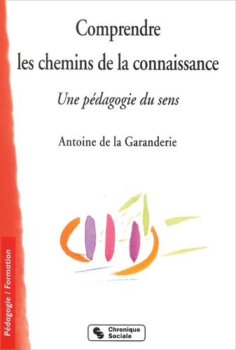 Antoine de La Garanderie - Comprendre Les Chemins De La Connaissance. Une Pedagogie Du Sens.