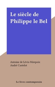 Antoine de Lévis-Mirepoix et André Castelot - Le siècle de Philippe le Bel.