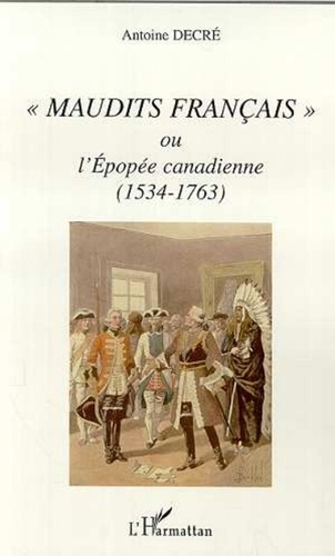 Antoine Decré - Maudits Français ou l'Epopée canadienne (1534-1763).