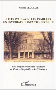 Antoine Delahaye - Le travail avec les familles en psychiatrie infanto-juvénile - Une longue route dans l'histoire du Centre hospitalier "Le Vinatier".