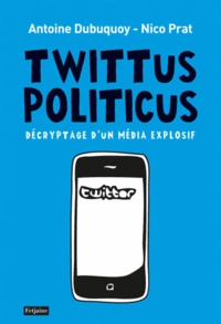 Antoine Dubuquoy et Nico Prat - Twittus politicus - Décryptage d'un média explosif.