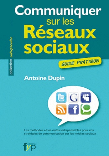 Antoine Dupin - Communiquer sur les réseaux sociaux - Les méthodes et les outils indispensables pour vos stratégies de communication sur les médias sociaux.