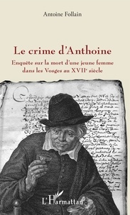 Antoine Follain - Le crime d'Anthoine - Enquête sur la mort d'une jeune femme dans les Vosges au XVIIe siècle.