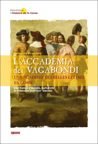 Antoine Franzini - L'Accademia dei Vagabondi. Une académie des Belles Lettres en Corse - Une histoire sociale, culturelle et littéraire (XVIIe-XVIIIe siècles).