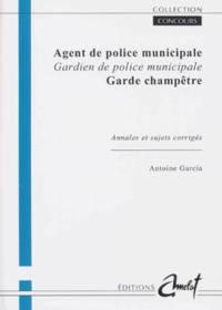 Antoine Garcia - Agent De Police Municipale Gardien De Police Municipale Garde Champetre. Annales Et Sujets Corriges.
