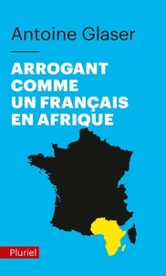 Antoine Glaser - Arrogant comme un Français en Afrique.