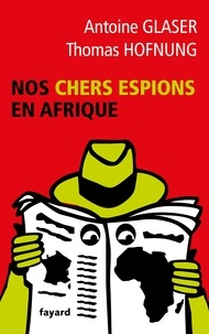 Antoine Glaser et Thomas Hofnung - Nos chers espions en Afrique.