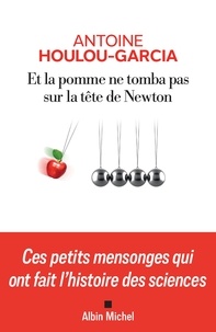 Antoine Houlou-Garcia - Et la pomme ne tomba pas sur la tête de Newton - Ces petits mensonges qui ont fait l'histoire des sciences.