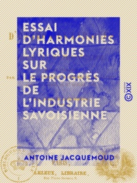 Antoine Jacquemoud - Essai d'harmonies lyriques sur le progrès de l'industrie savoisienne.