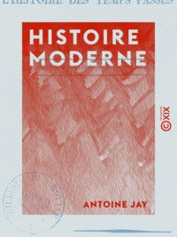 Antoine Jay - Histoire moderne - Extraite de deux chapitres de L'Histoire des temps passés, à l'usage de tous les partis.