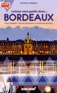 Antoine Lebègue - Laissez-vous guider dans... Bordeaux - Plans détaillés, plus de 200 photos, circuits par quartiers.