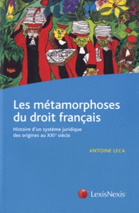 Antoine Leca - Les métamorphoses du droit français - Histoire d'un système juridique des origines au XXIe siècle.