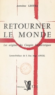 Antoine Lestra et Alfred Ancel - Retourner le monde - Les origines des Congrès eucharistiques.